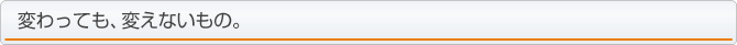 変わっても、変えないもの