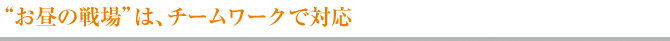 “お昼の戦場”は、チームワークで対応